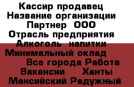 Кассир-продавец › Название организации ­ Партнер, ООО › Отрасль предприятия ­ Алкоголь, напитки › Минимальный оклад ­ 23 000 - Все города Работа » Вакансии   . Ханты-Мансийский,Радужный г.